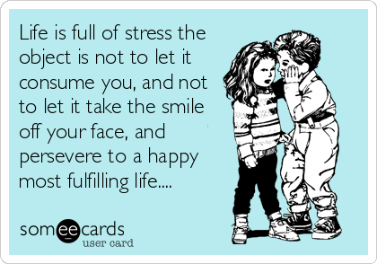 Life is full of stress the
object is not to let it
consume you, and not
to let it take the smile
off your face, and
persevere to a happy
most fulfilling life....