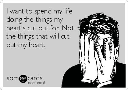 I want to spend my life
doing the things my
heart's cut out for. Not
the things that will cut
out my heart.