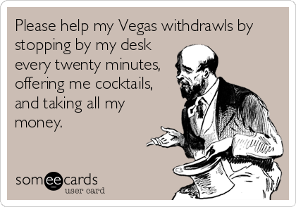 Please help my Vegas withdrawls by
stopping by my desk
every twenty minutes,
offering me cocktails,
and taking all my
money.