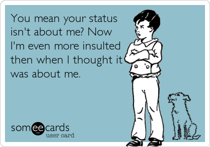 You mean your status
isn't about me? Now
I'm even more insulted
then when I thought it
was about me.