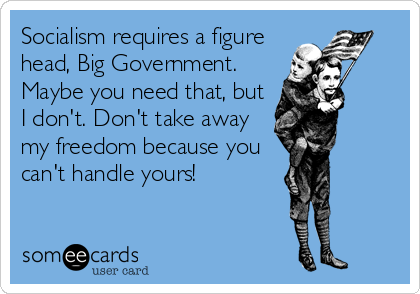 Socialism requires a figure
head, Big Government.
Maybe you need that, but
I don't. Don't take away
my freedom because you
can't handle yours!