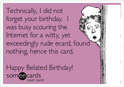 Technically, I did not
forget your birthday.  I
was busy scouring the
Internet for a witty, yet
exceedingly rude ecard, found
nothing, hence this card.  

Happy Belated Birthday!