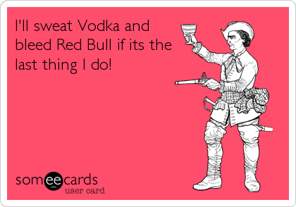 I'll sweat Vodka and
bleed Red Bull if its the
last thing I do!