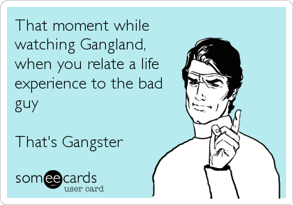 That moment while
watching Gangland,
when you relate a life 
experience to the bad 
guy

That's Gangster