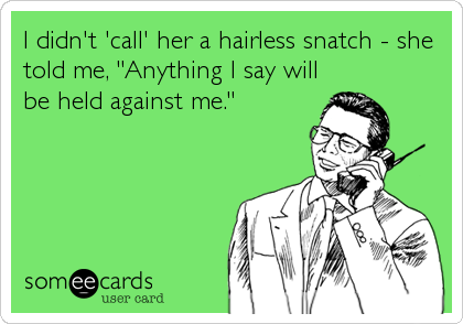 I didn't 'call' her a hairless snatch - she
told me, "Anything I say will
be held against me."