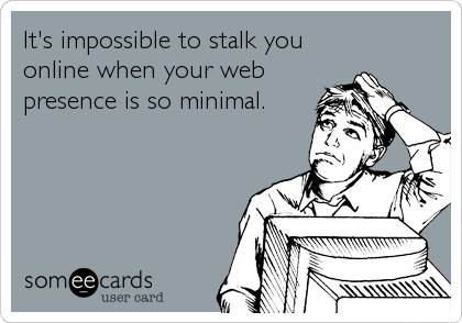 It's impossible to stalk you
online when your web
presence is so minimal.
