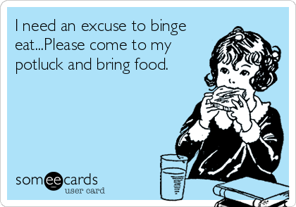 I need an excuse to binge
eat...Please come to my
potluck and bring food.