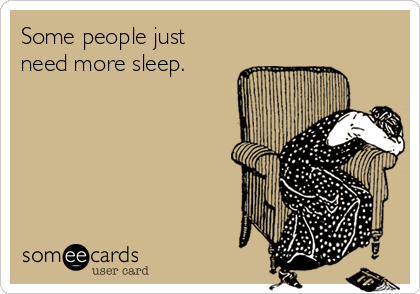 Some people just
need more sleep.