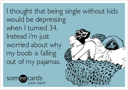 I thought that being single without kids
would be depressing
when I turned 34. 
Instead i'm just
worried about why
my boob is falling
out of my pajamas.