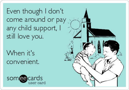Even though I don't
come around or pay
any child support, I
still love you.

When it's
convenient.