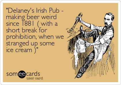 "Delaney's Irish Pub -
making beer weird
since 1881 ( with a
short break for 
prohibition, when we
stranged up some 
ice cream )"
