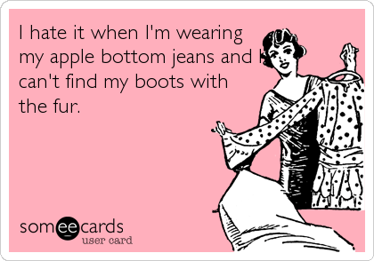 I hate it when I'm wearing
my apple bottom jeans and I
can't find my boots with
the fur.