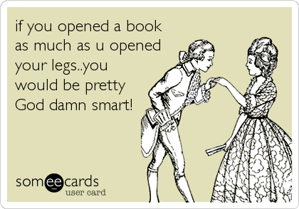 if you opened a book
as much as u opened
your legs..you
would be pretty
God damn smart!