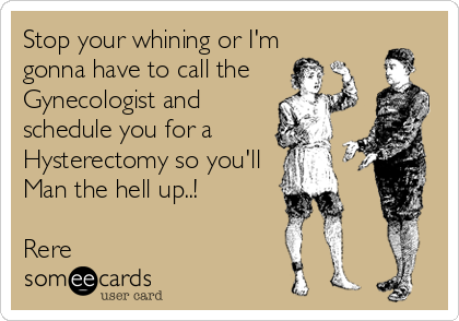 Stop your whining or I'm
gonna have to call the
Gynecologist and
schedule you for a 
Hysterectomy so you'll
Man the hell up..!

Rere