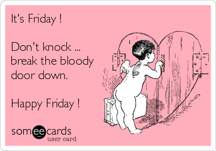 It's Friday ! 

Don't knock ...
break the bloody
door down.

Happy Friday !