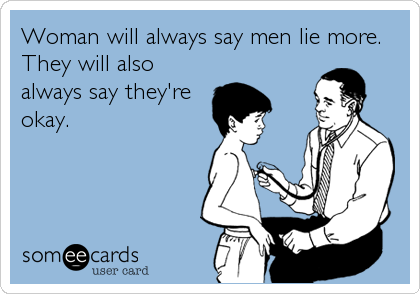 Woman will always say men lie more.
They will also
always say they're
okay.