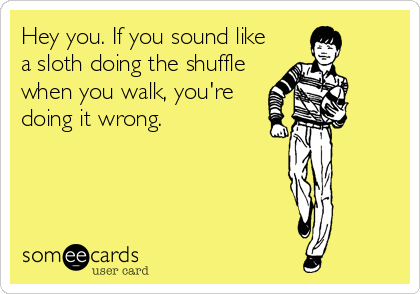 Hey you. If you sound like
a sloth doing the shuffle
when you walk, you're
doing it wrong.