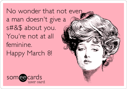No wonder that not even 
a man doesn't give a 
s#&$ about you. 
You're not at all
feminine.
Happy March 8!
