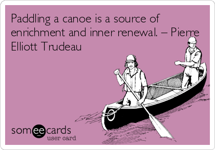Paddling a canoe is a source of
enrichment and inner renewal. – Pierre
Elliott Trudeau