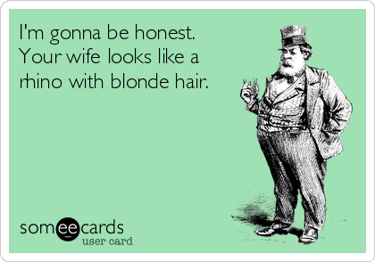 I'm gonna be honest. 
Your wife looks like a
rhino with blonde hair.