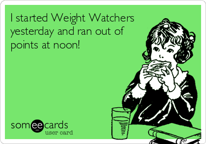 I started Weight Watchers
yesterday and ran out of
points at noon!