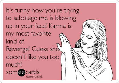 It's funny how you're trying
to sabotage me is blowing
up in your face! Karma is
my most favorite
kind of
Revenge! Guess she
doesn't like%2