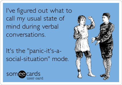 I've figured out what to
call my usual state of
mind during verbal
conversations. 

It's the "panic-it's-a-
social-situation" mode.