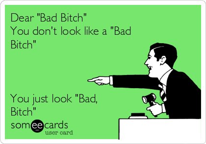 Dear "Bad Bitch"
You don't look like a "Bad
Bitch"



You just look "Bad,
Bitch"