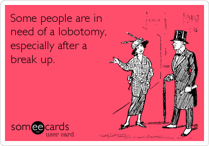 Some people are in
need of a lobotomy, 
especially after a 
break up.