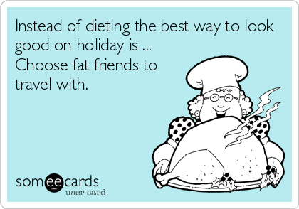 Instead of dieting the best way to look
good on holiday is ...
Choose fat friends to
travel with.