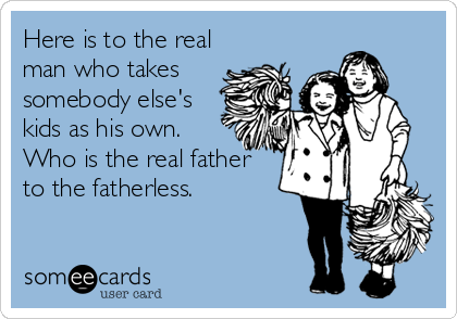 Here is to the real
man who takes
somebody else's
kids as his own.
Who is the real father
to the fatherless.