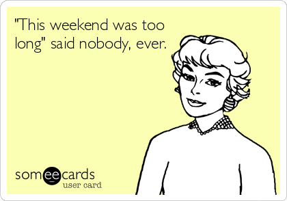 "This weekend was too
long" said nobody, ever.