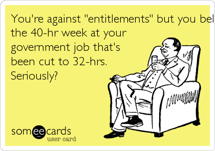 You're against "entitlements" but you believe you're entitled to
the 40-hr week at your
government job that's
been cut to 32-hrs.
Seriously?
