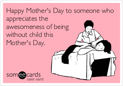 Happy Mother's Day to someone who
appreciates the
awesomeness of being
without child this
Mother's Day.