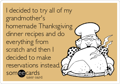 I decided to try all of my
grandmother's
homemade Thanksgiving
dinner recipes and do
everything from
scratch and then I
decided to make
reservations instead.