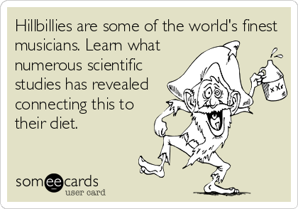 Hillbillies are some of the world's finest
musicians. Learn what
numerous scientific
studies has revealed
connecting this to
their diet.
