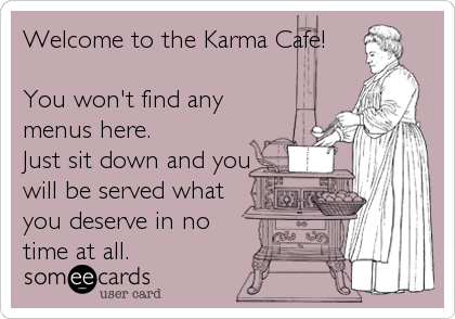 Welcome to the Karma Cafe!

You won't find any
menus here.
Just sit down and you
will be served what
you deserve in no
time at
