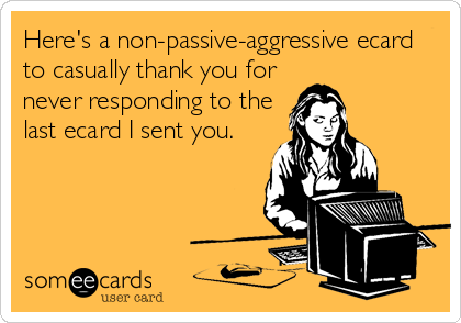 Here's a non-passive-aggressive ecard
to casually thank you for
never responding to the
last ecard I sent you.