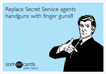 Replace Secret Service agents
handguns with finger guns!!!