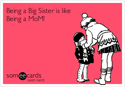 Being a Big Sister is like
Being a MoM!