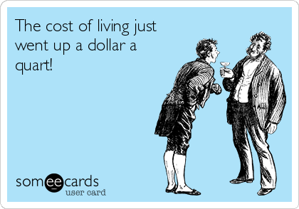 The cost of living just
went up a dollar a
quart!