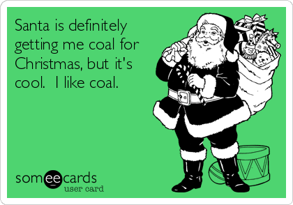 Santa is definitely
getting me coal for
Christmas, but it's
cool.  I like coal.