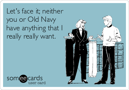 Let's face it; neither
you or Old Navy
have anything that I
really really want.