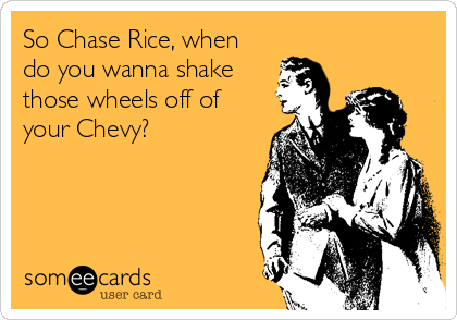 So Chase Rice, when
do you wanna shake
those wheels off of
your Chevy?