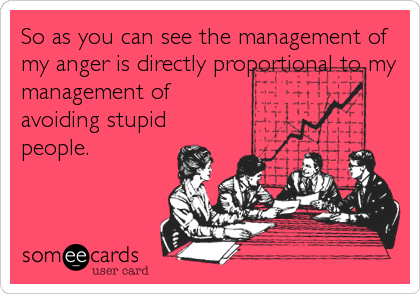 So as you can see the management of
my anger is directly proportional to my
management of
avoiding stupid
people.