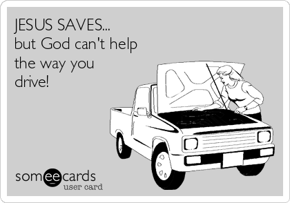 JESUS SAVES... 
but God can't help
the way you
drive!