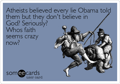 Atheists believed every lie Obama told
them but they don't believe in
God? Seriously? 
Whos faith
seems crazy
now?