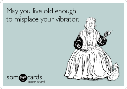 May you live old enough
to misplace your vibrator.