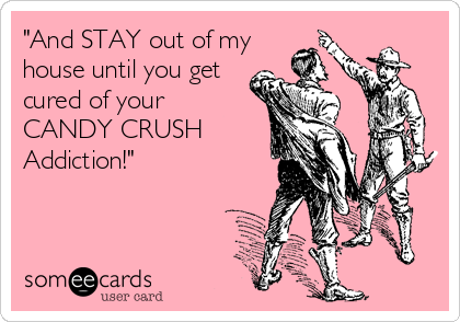 "And STAY out of my
house until you get
cured of your 
CANDY CRUSH
Addiction!"