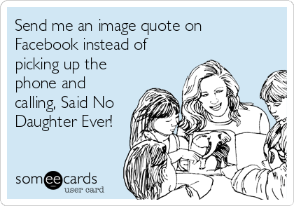 Send me an image quote on 
Facebook instead of
picking up the
phone and
calling, Said No
Daughter Ever!